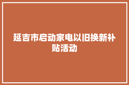 延吉市启动家电以旧换新补贴活动