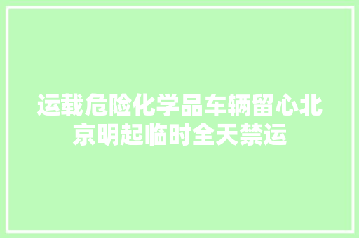 运载危险化学品车辆留心北京明起临时全天禁运