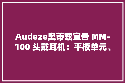 Audeze奥蒂兹宣告 MM-100 头戴耳机：平板单元、轻量化舒适399美元