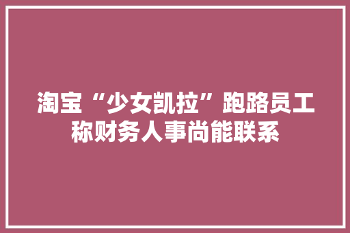 淘宝“少女凯拉”跑路员工称财务人事尚能联系