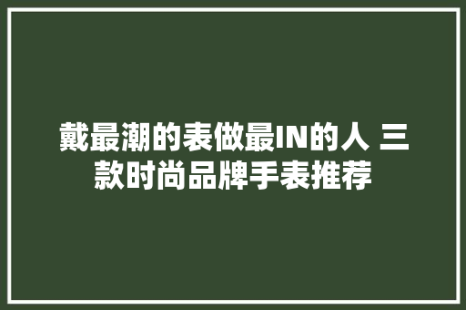 戴最潮的表做最IN的人 三款时尚品牌手表推荐