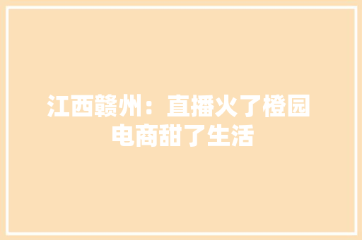 江西赣州：直播火了橙园 电商甜了生活