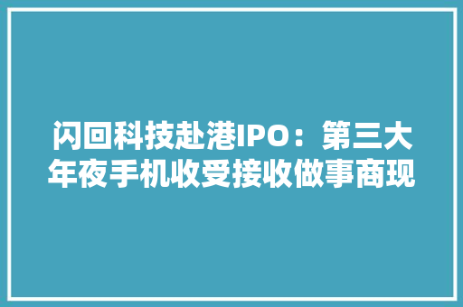 闪回科技赴港IPO：第三大年夜手机收受接收做事商现金流、盈利承压