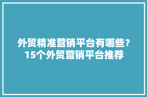 外贸精准营销平台有哪些？15个外贸营销平台推荐