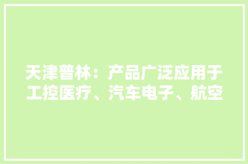 天津普林：产品广泛应用于工控医疗、汽车电子、航空航天、消费电子等领域