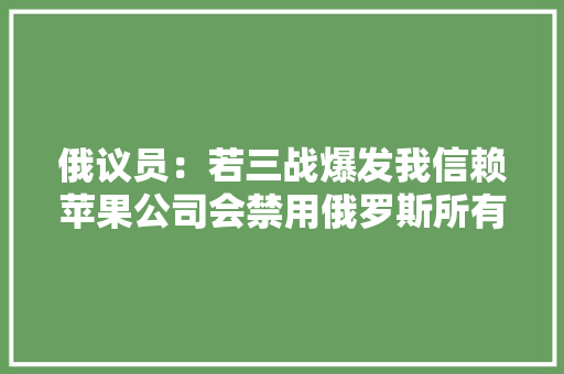 俄议员：若三战爆发我信赖苹果公司会禁用俄罗斯所有的iPhone