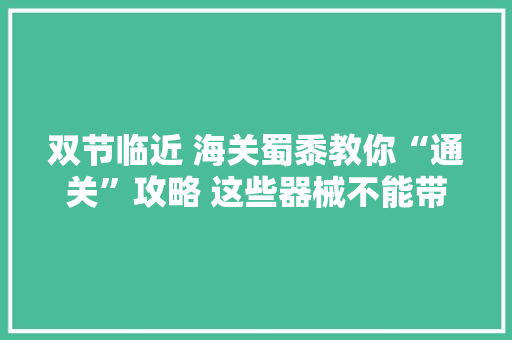 双节临近 海关蜀黍教你“通关”攻略 这些器械不能带