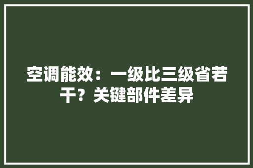 空调能效：一级比三级省若干？关键部件差异