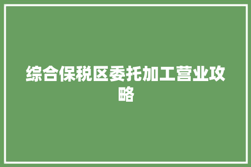 综合保税区委托加工营业攻略