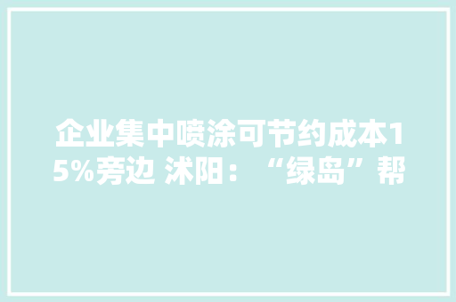 企业集中喷涂可节约成本15%旁边 沭阳：“绿岛”帮企业降本增效美情形