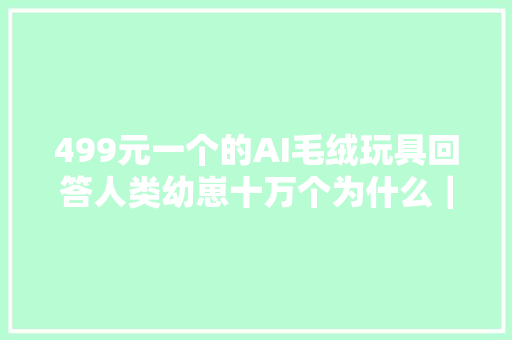 499元一个的AI毛绒玩具回答人类幼崽十万个为什么｜产品不雅观察