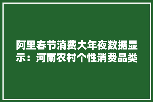 阿里春节消费大年夜数据显示：河南农村个性消费品类最全