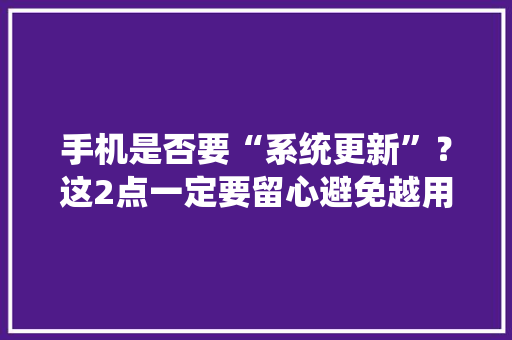 手机是否要“系统更新”？这2点一定要留心避免越用越卡