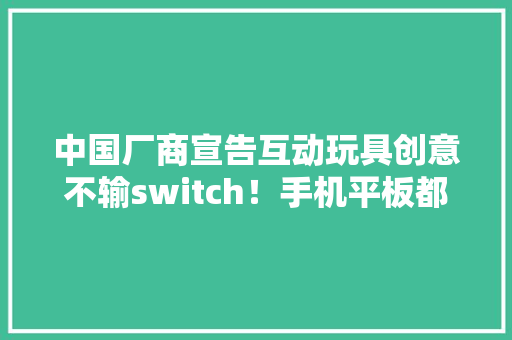 中国厂商宣告互动玩具创意不输switch！手机平板都能玩