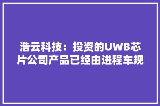 浩云科技：投资的UWB芯片公司产品已经由进程车规认证并量产应用于汽车智能车钥匙等倾向