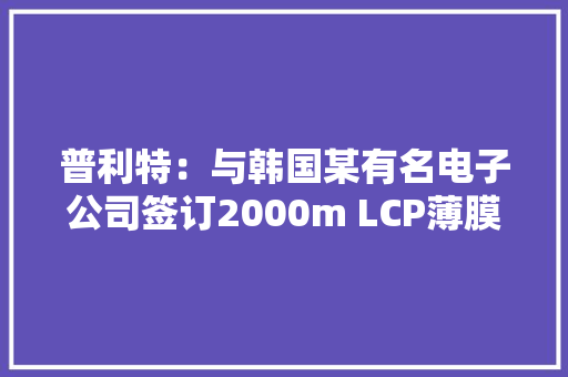 普利特：与韩国某有名电子公司签订2000m LCP薄膜产品采购订单