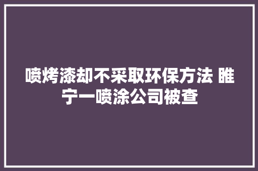 喷烤漆却不采取环保方法 睢宁一喷涂公司被查
