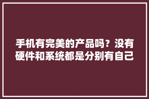 手机有完美的产品吗？没有硬件和系统都是分别有自己的优势