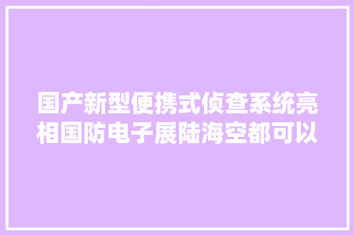 国产新型便携式侦查系统亮相国防电子展陆海空都可以配载运用
