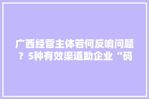 广西经营主体若何反响问题？5种有效渠道助企业“码”上乞助