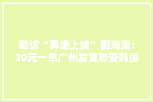 暗访“异地上线”假海淘：30元一单广州发货秒变韩国快递
