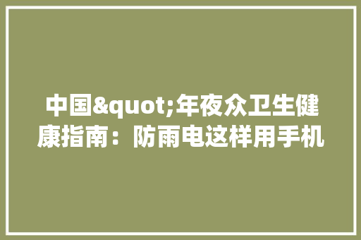 中国"年夜众卫生健康指南：防雨电这样用手机最安然
