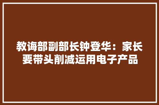 教诲部副部长钟登华：家长要带头削减运用电子产品