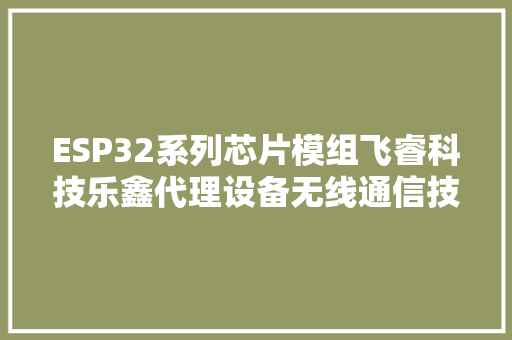 ESP32系列芯片模组飞睿科技乐鑫代理设备无线通信技能应用
