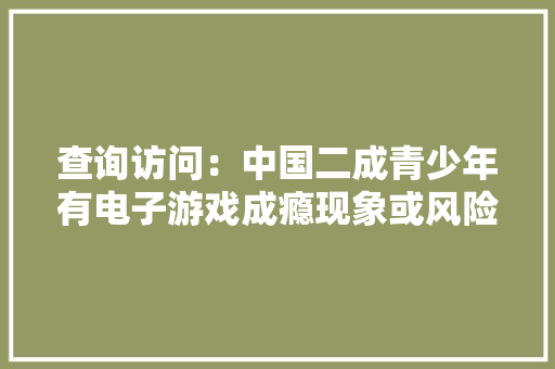 查询访问：中国二成青少年有电子游戏成瘾现象或风险