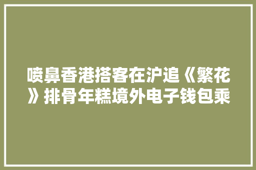 喷鼻香港搭客在沪追《繁花》排骨年糕境外电子钱包乘公交轮渡可一码通行！