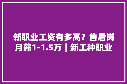 新职业工资有多高？售后岗月薪1-1.5万｜新工种职业资格证报考