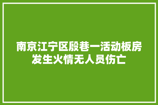 南京江宁区殷巷一活动板房发生火情无人员伤亡