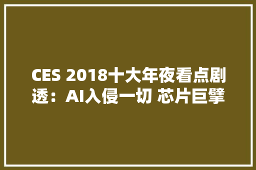 CES 2018十大年夜看点剧透：AI入侵一切 芯片巨擘几回再三搞事