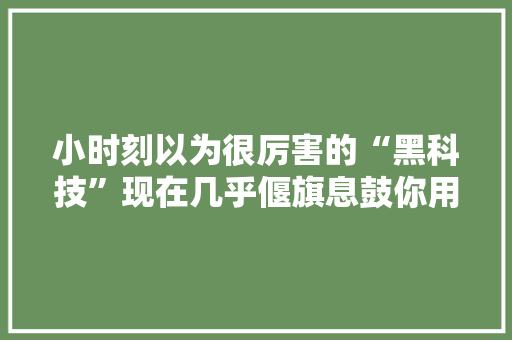 小时刻以为很厉害的“黑科技”现在几乎偃旗息鼓你用过几个？