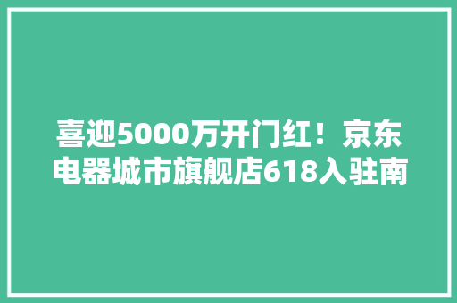 喜迎5000万开门红！京东电器城市旗舰店618入驻南京新街口