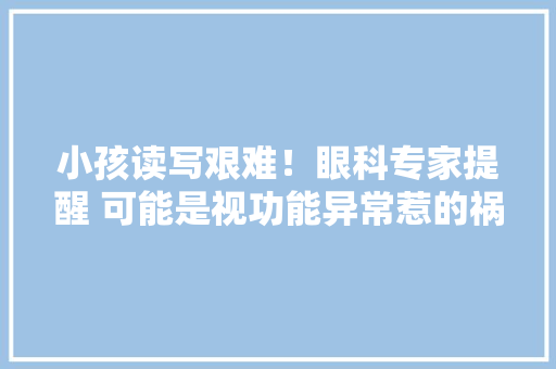小孩读写艰难！眼科专家提醒 可能是视功能异常惹的祸