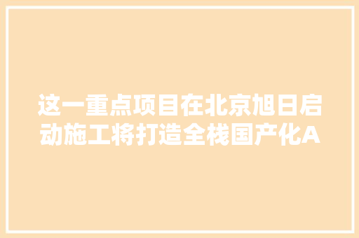 这一重点项目在北京旭日启动施工将打造全栈国产化AI算力生态