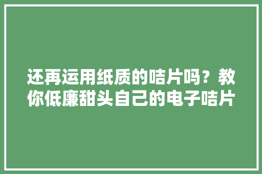还再运用纸质的咭片吗？教你低廉甜头自己的电子咭片快看看