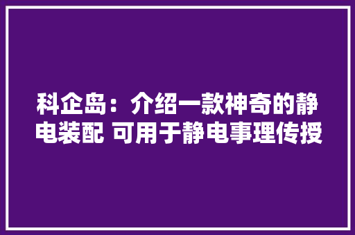 科企岛：介绍一款神奇的静电装配 可用于静电事理传授教化