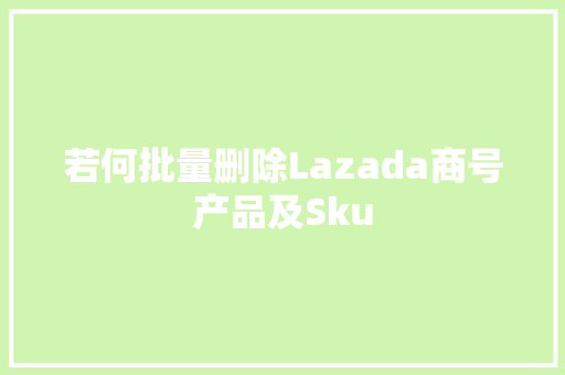 若何批量删除Lazada商号产品及Sku