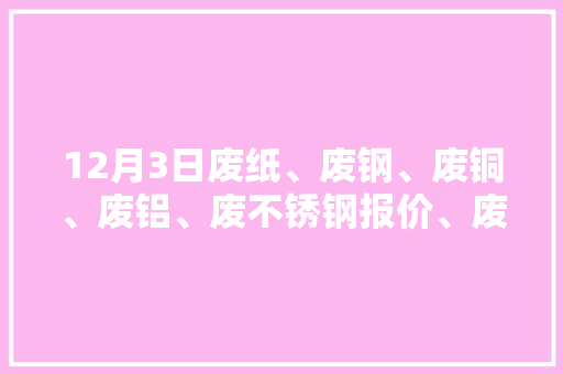 12月3日废纸、废钢、废铜、废铝、废不锈钢报价、废电瓶、废塑料报价参考