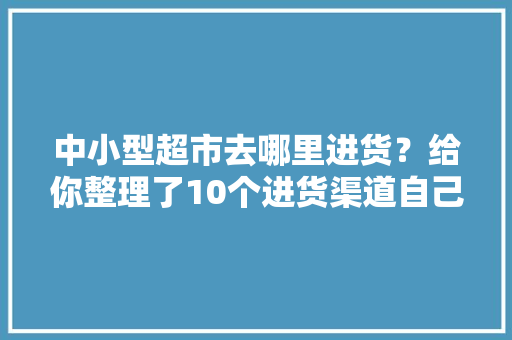 中小型超市去哪里进货？给你整理了10个进货渠道自己看吧