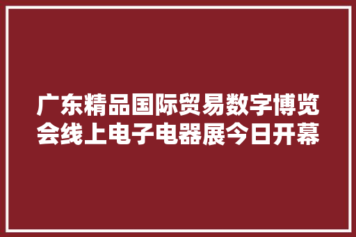 广东精品国际贸易数字博览会线上电子电器展今日开幕24小时在线全球采购商