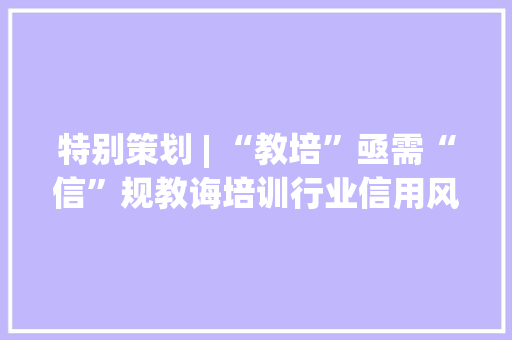 特别策划 | “教培”亟需“信”规教诲培训行业信用风险预警