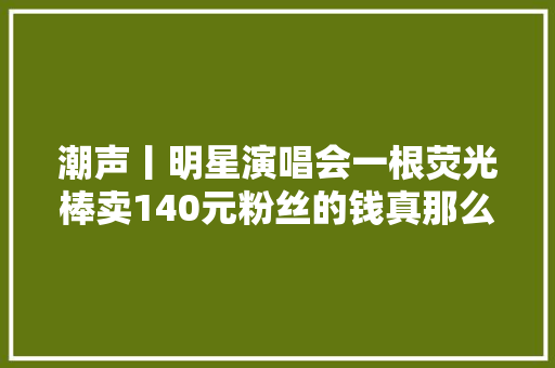 潮声丨明星演唱会一根荧光棒卖140元粉丝的钱真那么好赚吗？
