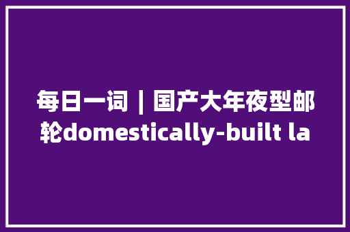 每日一词∣国产大年夜型邮轮domestically-built large cruise ship