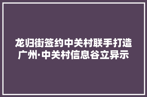 龙归街签约中关村联手打造广州·中关村信息谷立异示范基地