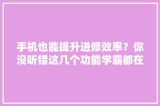 手机也能提升进修效率？你没听错这几个功能学霸都在用