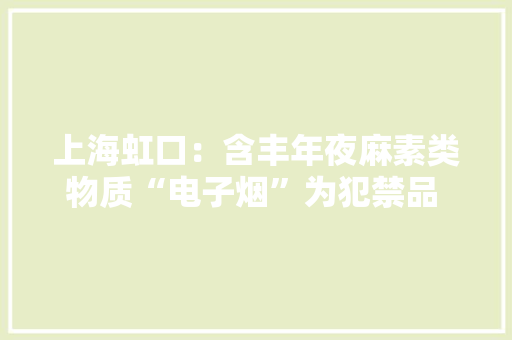 上海虹口：含丰年夜麻素类物质“电子烟”为犯禁品 被告人犯发卖毒品罪被判刑