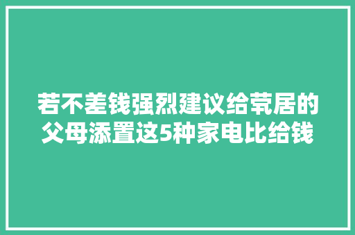 若不差钱强烈建议给茕居的父母添置这5种家电比给钱孝顺